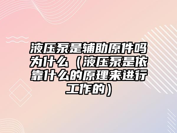 液壓泵是輔助原件嗎為什么（液壓泵是依靠什么的原理來進(jìn)行工作的）