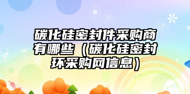 碳化硅密封件采購(gòu)商有哪些（碳化硅密封環(huán)采購(gòu)網(wǎng)信息）