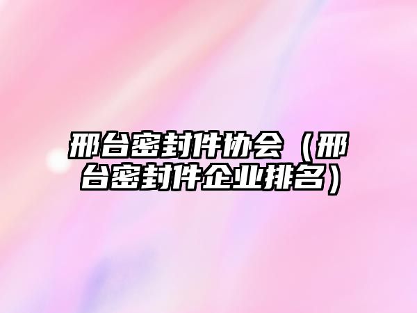 邢臺密封件協(xié)會（邢臺密封件企業(yè)排名）