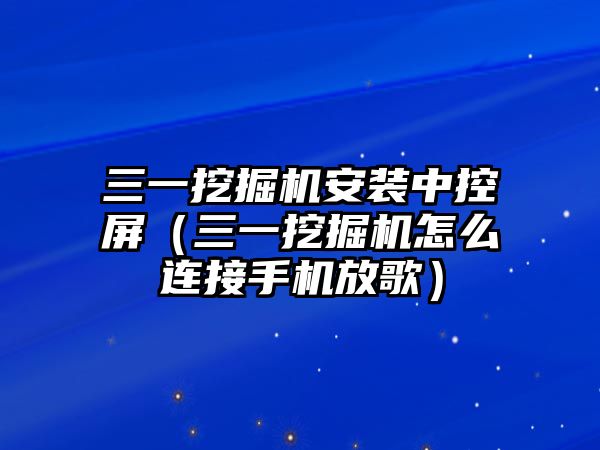 三一挖掘機安裝中控屏（三一挖掘機怎么連接手機放歌）