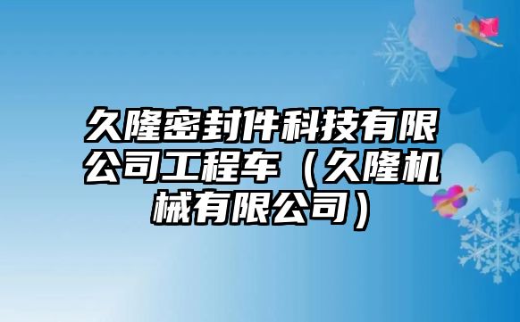 久隆密封件科技有限公司工程車(chē)（久隆機(jī)械有限公司）