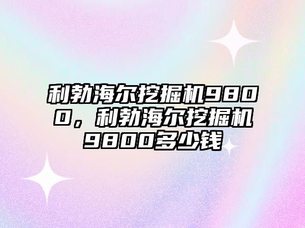 利勃海爾挖掘機(jī)9800，利勃海爾挖掘機(jī)9800多少錢