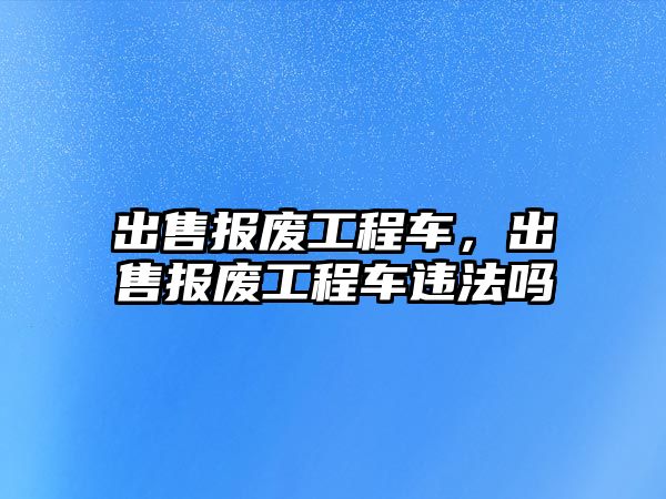 出售報廢工程車，出售報廢工程車違法嗎