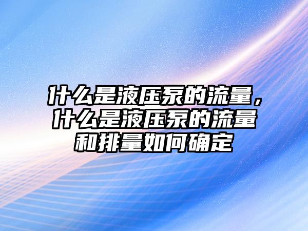 什么是液壓泵的流量，什么是液壓泵的流量和排量如何確定