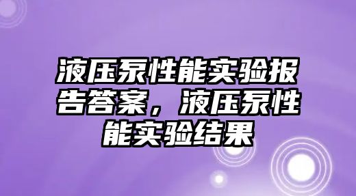 液壓泵性能實驗報告答案，液壓泵性能實驗結(jié)果