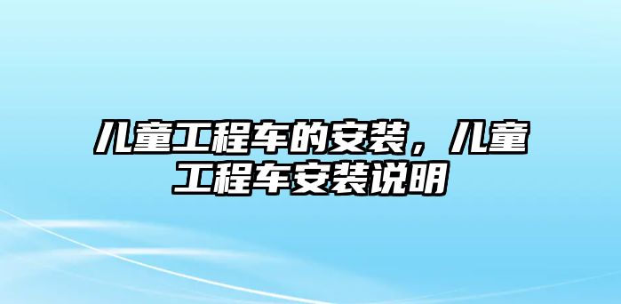 兒童工程車的安裝，兒童工程車安裝說(shuō)明