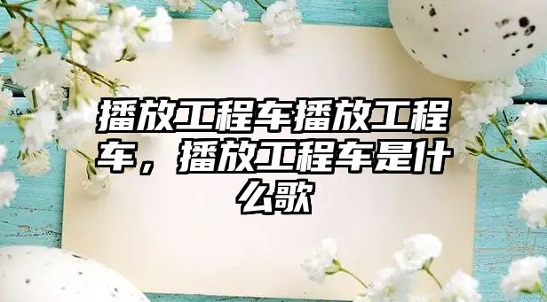 播放工程車播放工程車，播放工程車是什么歌