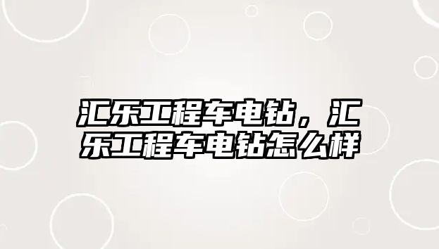 匯樂工程車電鉆，匯樂工程車電鉆怎么樣