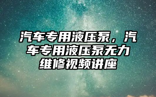 汽車專用液壓泵，汽車專用液壓泵無力維修視頻講座