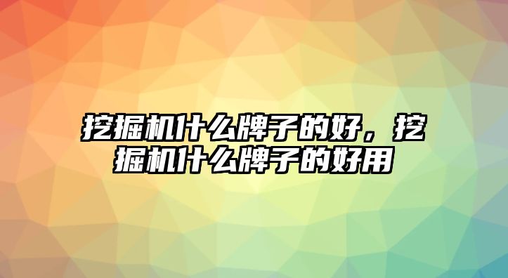 挖掘機什么牌子的好，挖掘機什么牌子的好用