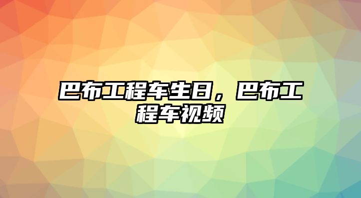 巴布工程車生日，巴布工程車視頻