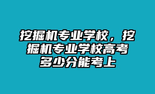 挖掘機專業(yè)學校，挖掘機專業(yè)學校高考多少分能考上