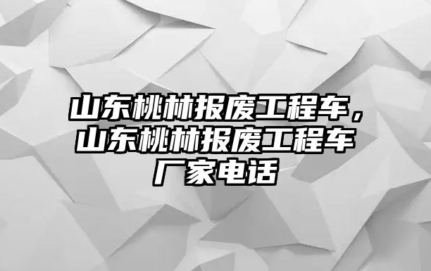 山東桃林報廢工程車，山東桃林報廢工程車廠家電話