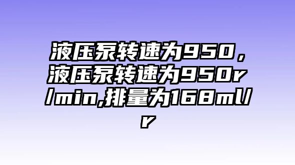 液壓泵轉(zhuǎn)速為950，液壓泵轉(zhuǎn)速為950r/min,排量為168ml/r