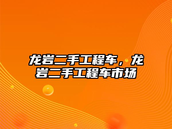 龍巖二手工程車，龍巖二手工程車市場