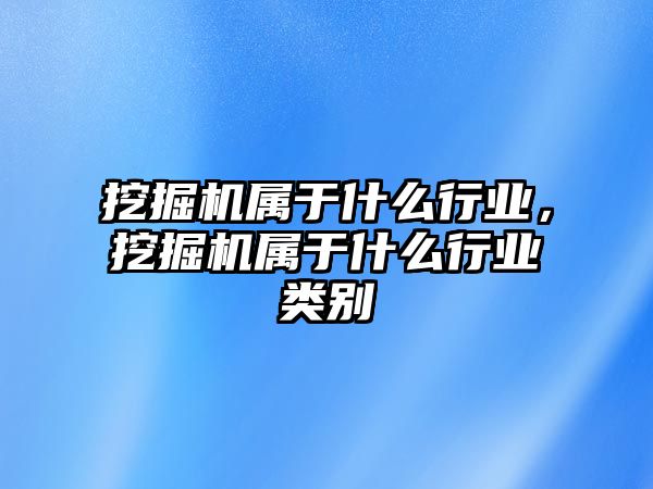 挖掘機(jī)屬于什么行業(yè)，挖掘機(jī)屬于什么行業(yè)類別