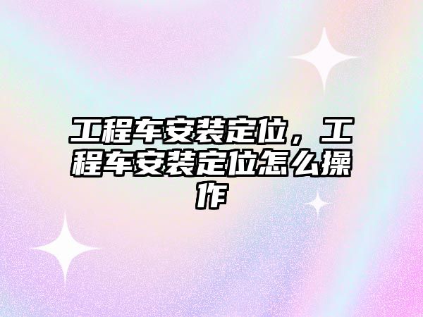 工程車安裝定位，工程車安裝定位怎么操作