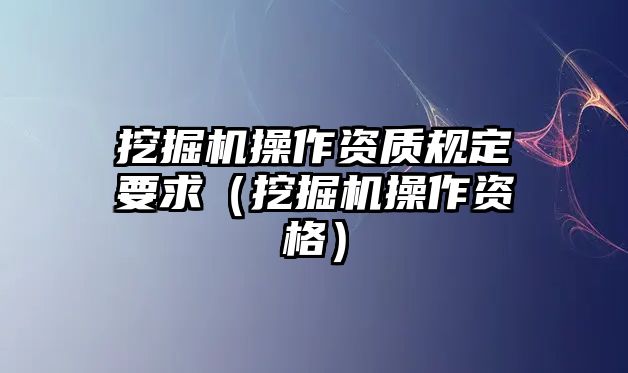 挖掘機操作資質規(guī)定要求（挖掘機操作資格）