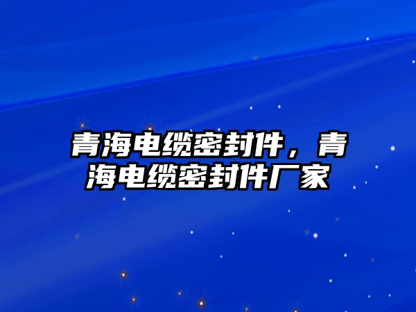 青海電纜密封件，青海電纜密封件廠家