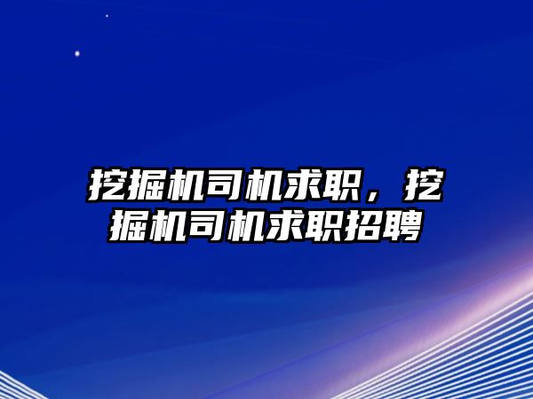 挖掘機司機求職，挖掘機司機求職招聘