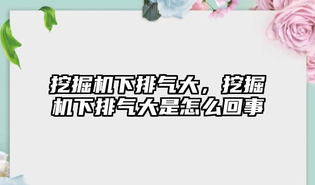 挖掘機(jī)下排氣大，挖掘機(jī)下排氣大是怎么回事