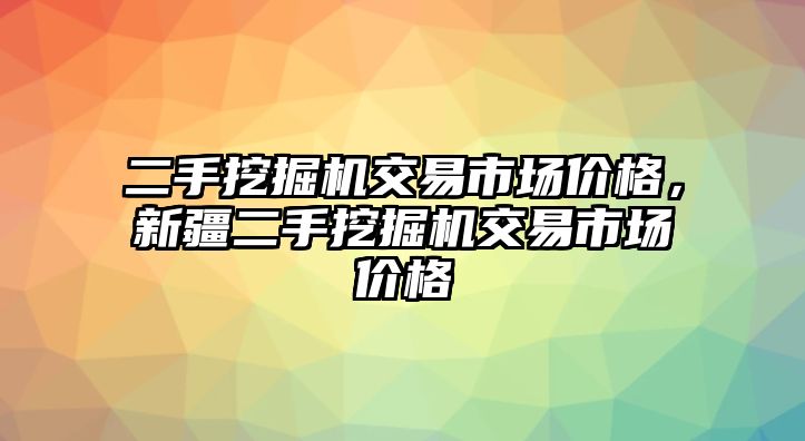 二手挖掘機交易市場價格，新疆二手挖掘機交易市場價格