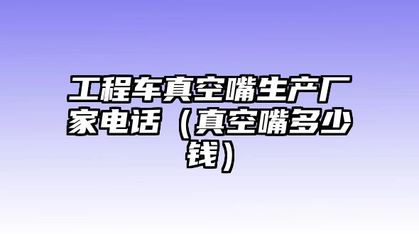 工程車(chē)真空嘴生產(chǎn)廠家電話（真空嘴多少錢(qián)）