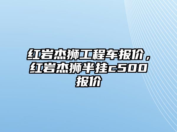 紅巖杰獅工程車報價，紅巖杰獅半掛c500報價