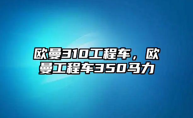 歐曼310工程車，歐曼工程車350馬力