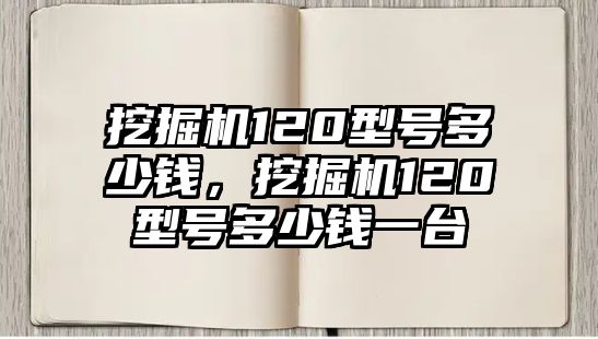 挖掘機120型號多少錢，挖掘機120型號多少錢一臺