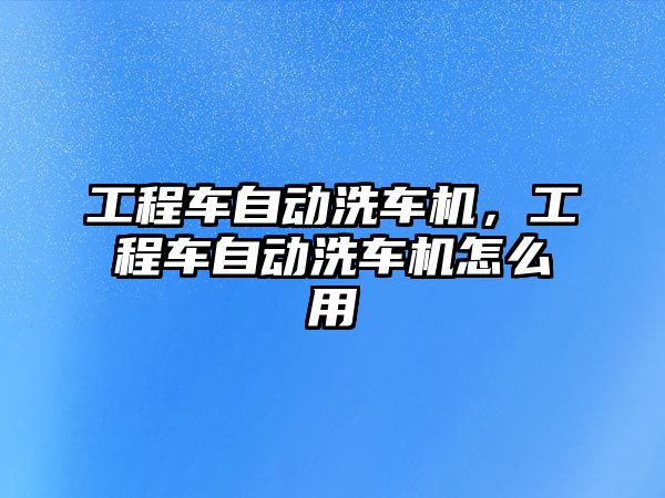 工程車自動洗車機，工程車自動洗車機怎么用