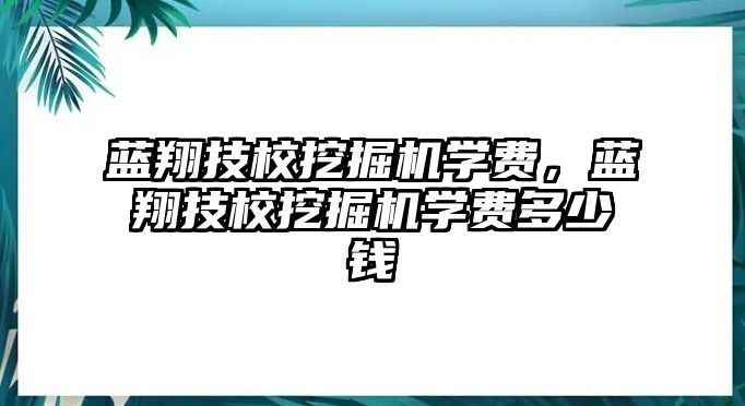 藍翔技校挖掘機學費，藍翔技校挖掘機學費多少錢