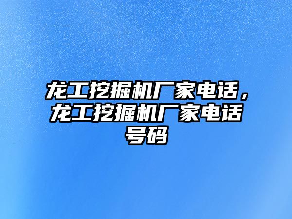 龍工挖掘機廠家電話，龍工挖掘機廠家電話號碼