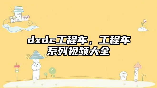 dxdc工程車，工程車系列視頻大全