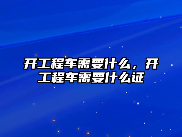 開工程車需要什么，開工程車需要什么證