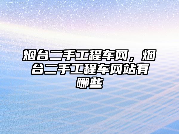 煙臺(tái)二手工程車網(wǎng)，煙臺(tái)二手工程車網(wǎng)站有哪些