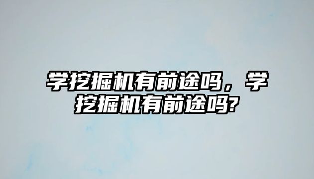 學(xué)挖掘機(jī)有前途嗎，學(xué)挖掘機(jī)有前途嗎?