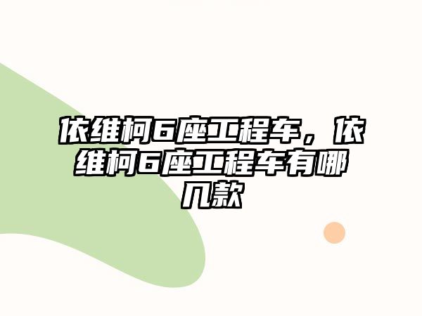 依維柯6座工程車，依維柯6座工程車有哪幾款