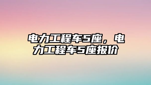 電力工程車5座，電力工程車5座報價