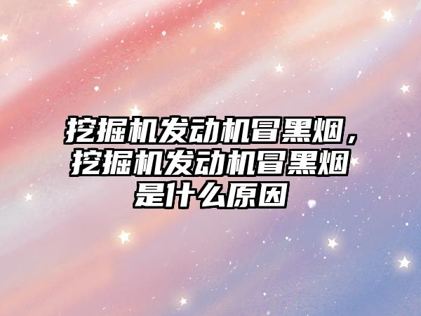 挖掘機發(fā)動機冒黑煙，挖掘機發(fā)動機冒黑煙是什么原因