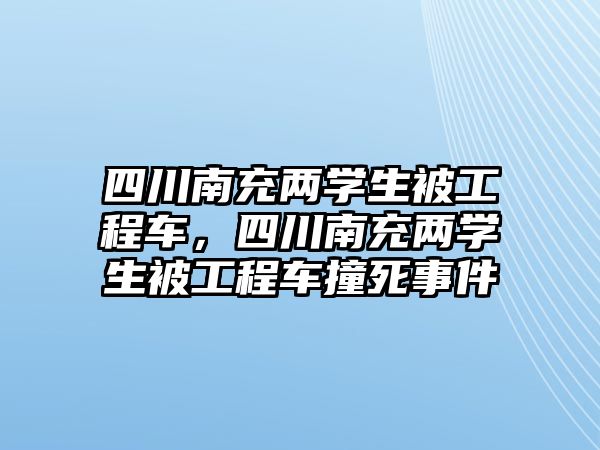 四川南充兩學(xué)生被工程車，四川南充兩學(xué)生被工程車撞死事件