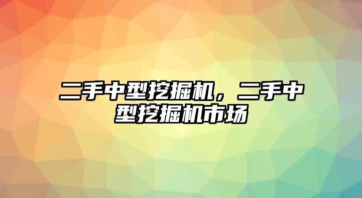 二手中型挖掘機，二手中型挖掘機市場