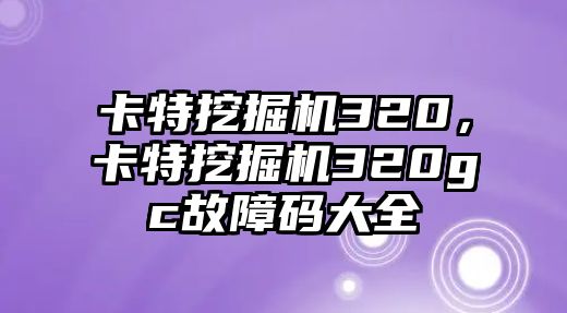 卡特挖掘機320，卡特挖掘機320gc故障碼大全