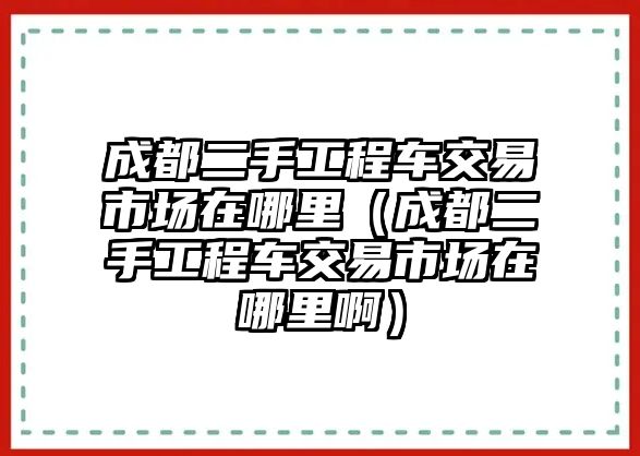 成都二手工程車交易市場在哪里（成都二手工程車交易市場在哪里?。? class=