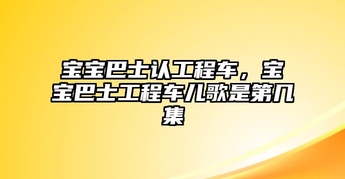 寶寶巴士認(rèn)工程車，寶寶巴士工程車兒歌是第幾集