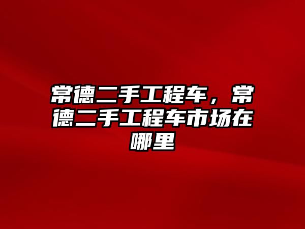 常德二手工程車，常德二手工程車市場在哪里