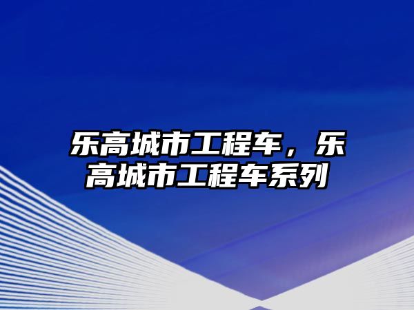 樂高城市工程車，樂高城市工程車系列