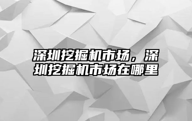 深圳挖掘機市場，深圳挖掘機市場在哪里