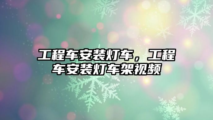 工程車安裝燈車，工程車安裝燈車架視頻