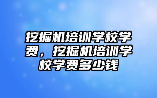 挖掘機培訓學校學費，挖掘機培訓學校學費多少錢